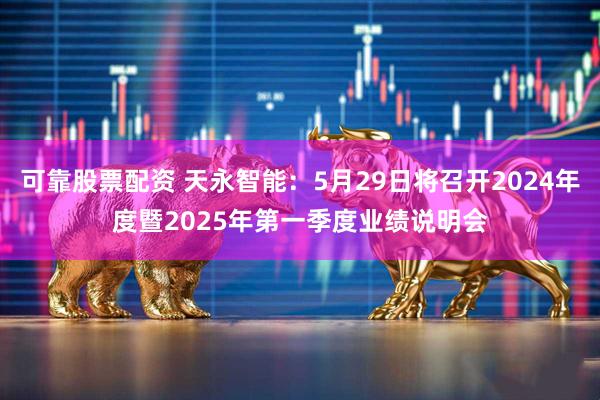 可靠股票配资 天永智能：5月29日将召开2024年度暨2025年第一季度业绩说明会