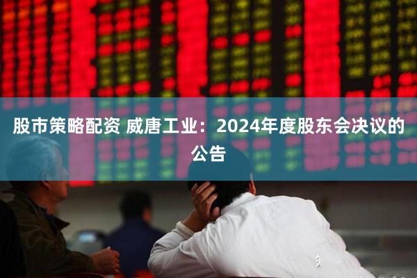 股市策略配资 威唐工业：2024年度股东会决议的公告