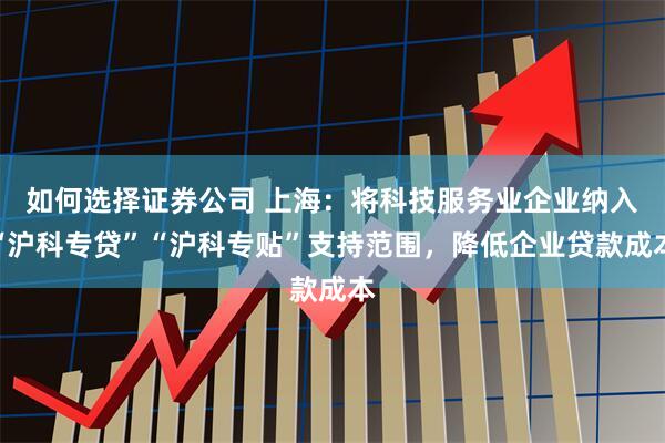 如何选择证券公司 上海：将科技服务业企业纳入“沪科专贷”“沪科专贴”支持范围，降低企业贷款成本