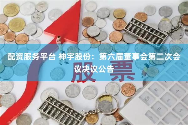 配资服务平台 神宇股份：第六届董事会第二次会议决议公告