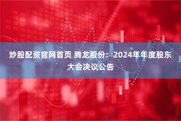 炒股配资官网首页 腾龙股份：2024年年度股东大会决议公告