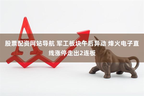 股票配资网站导航 军工板块午后异动 烽火电子直线涨停走出2连板