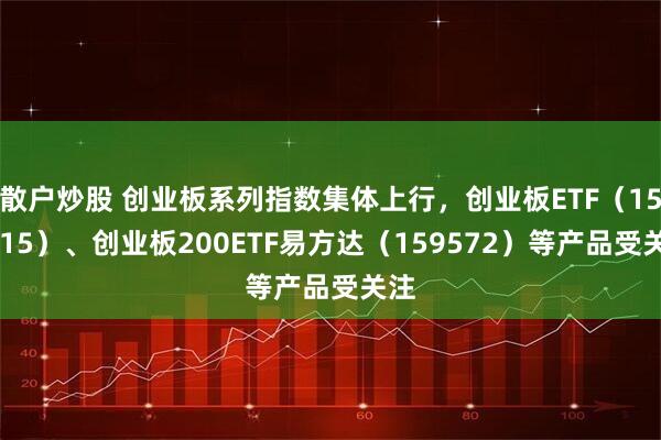散户炒股 创业板系列指数集体上行，创业板ETF（159915）、创业板200ETF易方达（159572）等产品受关注