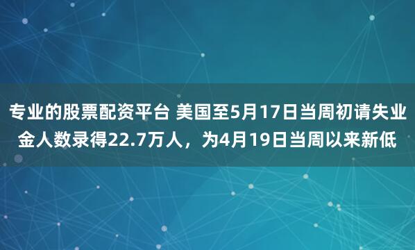 专业的股票配资平台 美国至5月17日当周初请失业金人数录得22.7万人，为4月19日当周以来新低