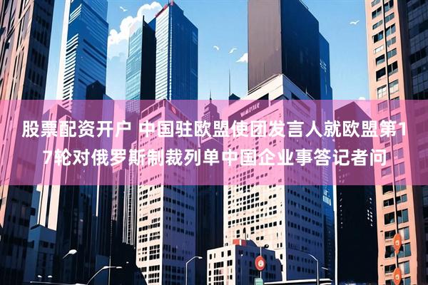 股票配资开户 中国驻欧盟使团发言人就欧盟第17轮对俄罗斯制裁列单中国企业事答记者问