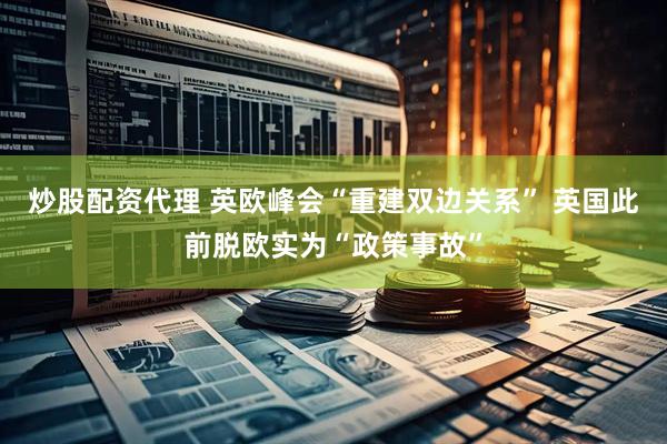 炒股配资代理 英欧峰会“重建双边关系” 英国此前脱欧实为“政策事故”