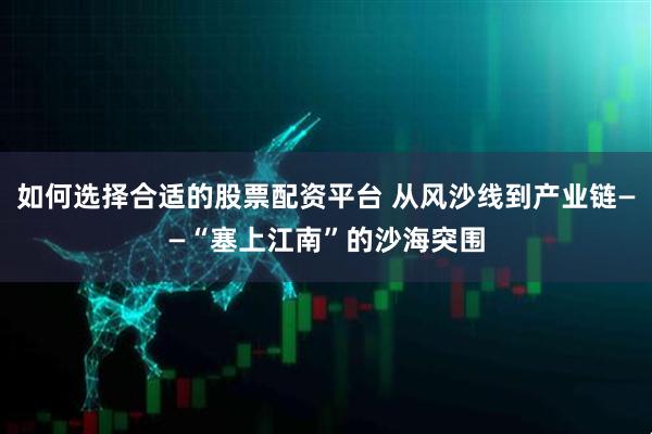 如何选择合适的股票配资平台 从风沙线到产业链——“塞上江南”的沙海突围