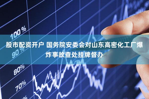 股市配资开户 国务院安委会对山东高密化工厂爆炸事故查处挂牌督办