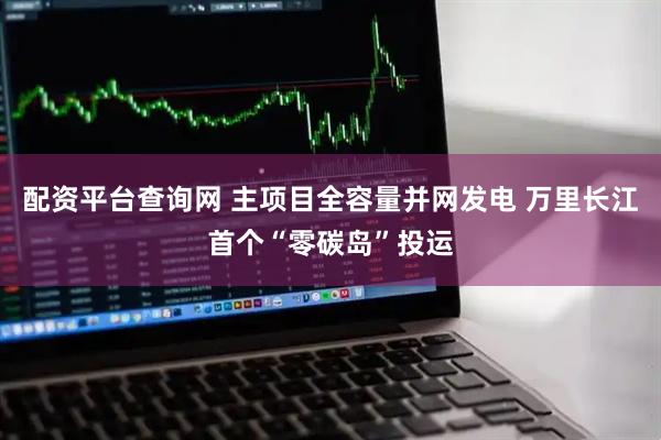 配资平台查询网 主项目全容量并网发电 万里长江首个“零碳岛”投运
