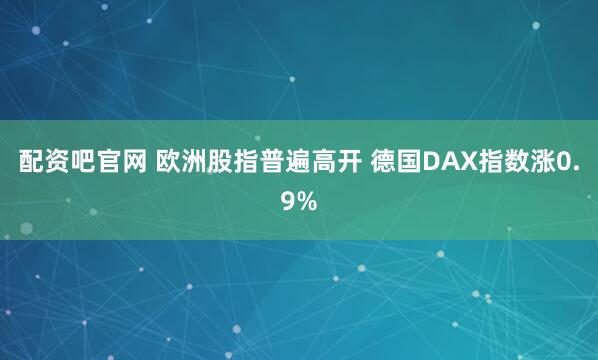 配资吧官网 欧洲股指普遍高开 德国DAX指数涨0.9%