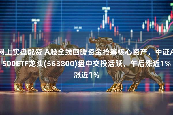 网上实盘配资 A股全线回暖资金抢筹核心资产，中证A500ETF龙头(563800)盘中交投活跃，午后涨近1%