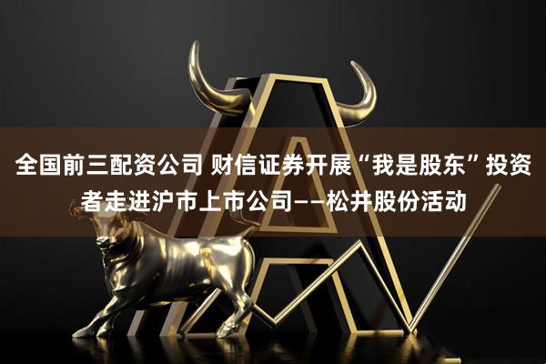 全国前三配资公司 财信证券开展“我是股东”投资者走进沪市上市公司——松井股份活动
