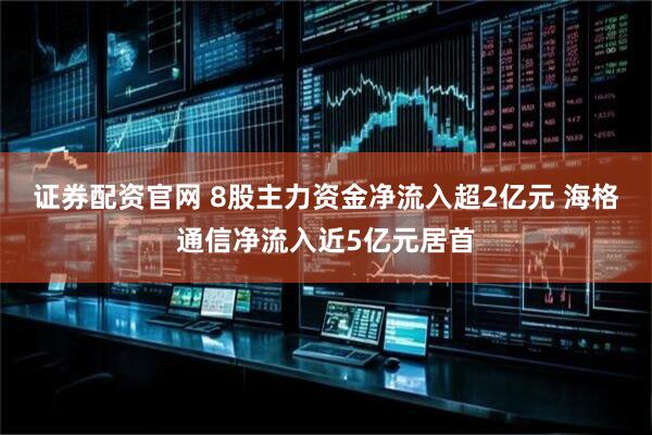 证券配资官网 8股主力资金净流入超2亿元 海格通信净流入近5亿元居首