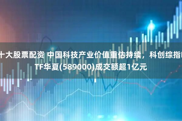 十大股票配资 中国科技产业价值重估持续，科创综指ETF华夏(589000)成交额超1亿元