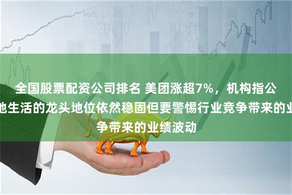 全国股票配资公司排名 美团涨超7%，机构指公司在本地生活的龙头地位依然稳固但要警惕行业竞争带来的业绩波动