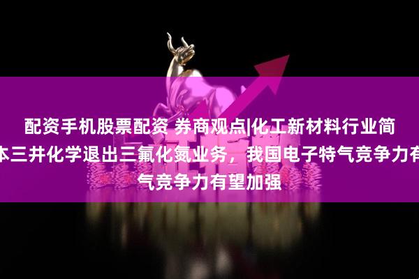 配资手机股票配资 券商观点|化工新材料行业简评：日本三井化学退出三氟化氮业务，我国电子特气竞争力有望加强