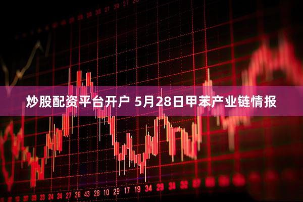 炒股配资平台开户 5月28日甲苯产业链情报