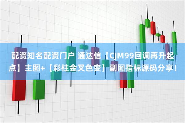 配资知名配资门户 通达信【CJM99回调再升起点】主图+【彩柱金叉色变】副图指标源码分享！