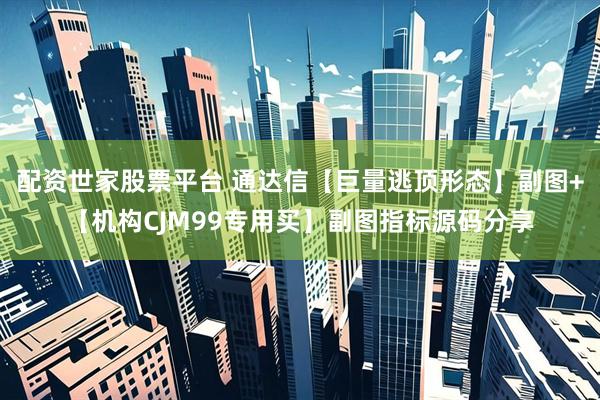 配资世家股票平台 通达信【巨量逃顶形态】副图+【机构CJM99专用买】副图指标源码分享