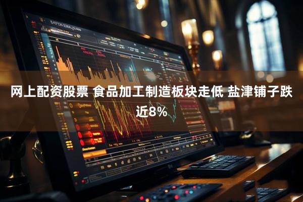 网上配资股票 食品加工制造板块走低 盐津铺子跌近8%