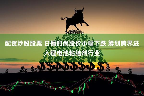 配资炒股股票 日播时尚股价小幅下跌 筹划跨界进入锂电池粘结剂行业