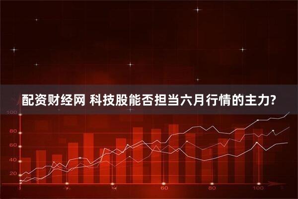 配资财经网 科技股能否担当六月行情的主力?