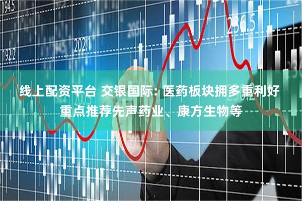 线上配资平台 交银国际: 医药板块拥多重利好 重点推荐先声药业、康方生物等