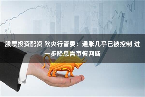 股票投资配资 欧央行管委：通胀几乎已被控制 进一步降息需审慎判断