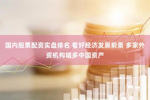 国内股票配资实盘排名 看好经济发展前景 多家外资机构唱多中国资产