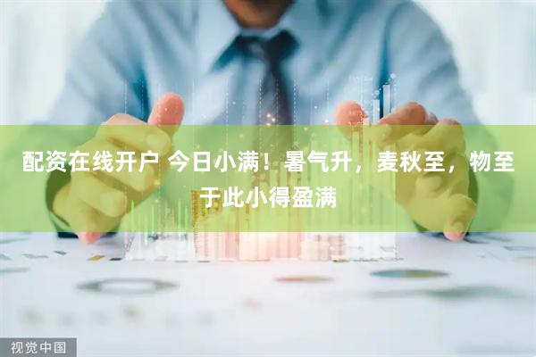配资在线开户 今日小满！暑气升，麦秋至，物至于此小得盈满
