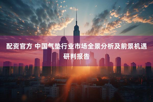 配资官方 中国气垫行业市场全景分析及前景机遇研判报告
