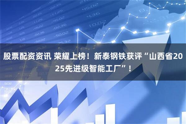 股票配资资讯 荣耀上榜！新泰钢铁获评“山西省2025先进级智能工厂”！