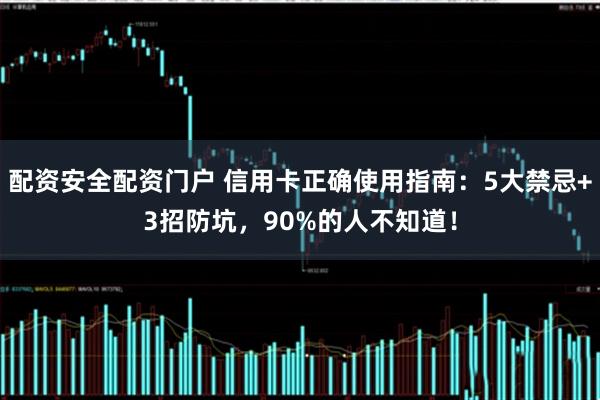 配资安全配资门户 信用卡正确使用指南：5大禁忌+3招防坑，90%的人不知道！