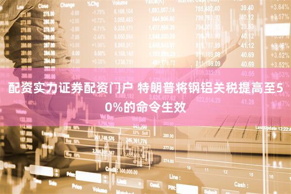 配资实力证券配资门户 特朗普将钢铝关税提高至50%的命令生效