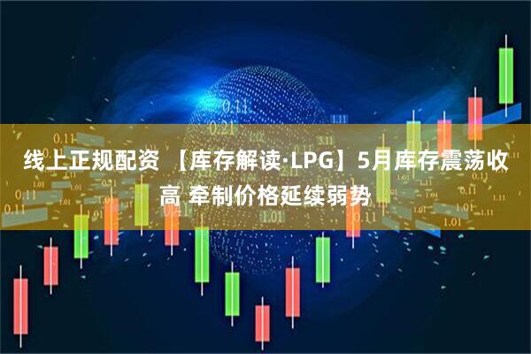 线上正规配资 【库存解读·LPG】5月库存震荡收高 牵制价格延续弱势
