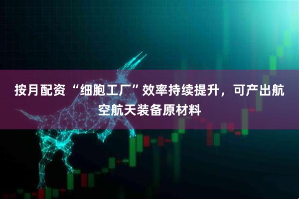 按月配资 “细胞工厂”效率持续提升，可产出航空航天装备原材料