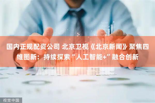 国内正规配资公司 北京卫视《北京新闻》聚焦四维图新：持续探索“人工智能+”融合创新