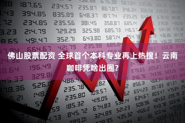 佛山股票配资 全球首个本科专业再上热搜！云南咖啡凭啥出圈？