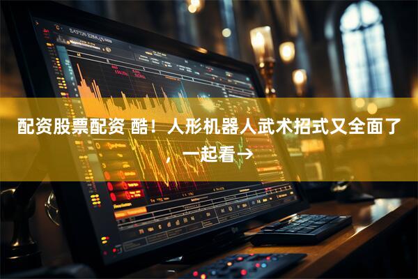 配资股票配资 酷！人形机器人武术招式又全面了，一起看→