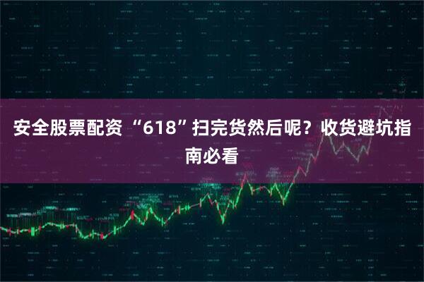 安全股票配资 “618”扫完货然后呢？收货避坑指南必看