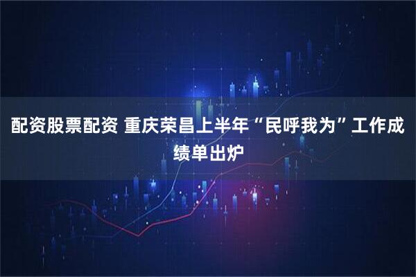 配资股票配资 重庆荣昌上半年“民呼我为”工作成绩单出炉
