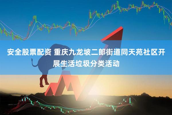 安全股票配资 重庆九龙坡二郎街道同天苑社区开展生活垃圾分类活动