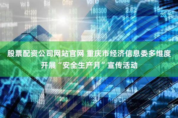 股票配资公司网站官网 重庆市经济信息委多维度开展“安全生产月”宣传活动