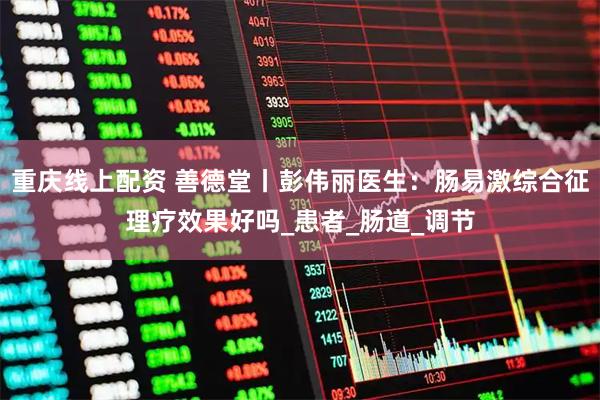 重庆线上配资 善德堂丨彭伟丽医生：肠易激综合征理疗效果好吗_患者_肠道_调节