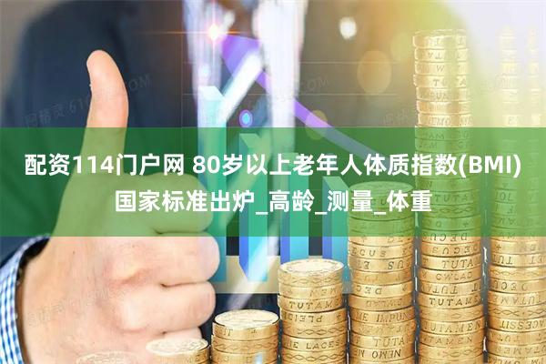 配资114门户网 80岁以上老年人体质指数(BMI)国家标准出炉_高龄_测量_体重