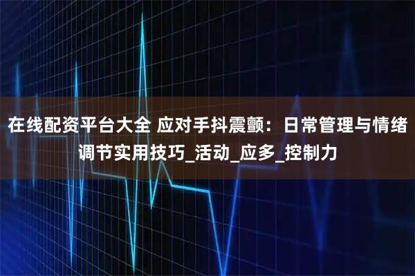 在线配资平台大全 应对手抖震颤：日常管理与情绪调节实用技巧_活动_应多_控制力