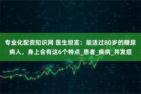 专业化配资知识网 医生坦言：能活过80岁的糖尿病人，身上会有这6个特点_患者_疾病_并发症