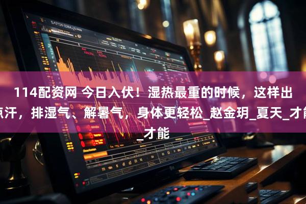 114配资网 今日入伏！湿热最重的时候，这样出点汗，排湿气、解暑气，身体更轻松_赵金玥_夏天_才能