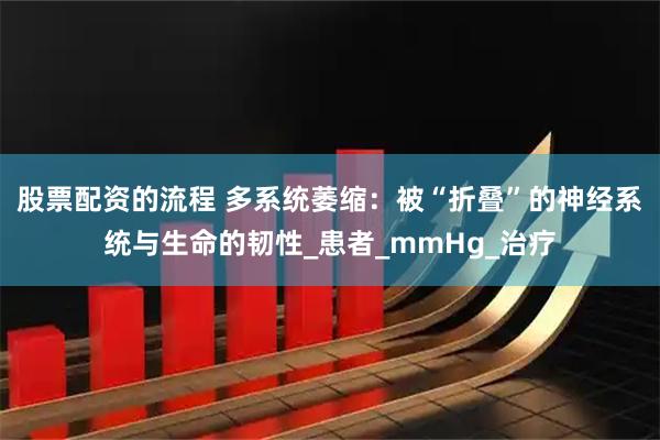 股票配资的流程 多系统萎缩：被“折叠”的神经系统与生命的韧性_患者_mmHg_治疗