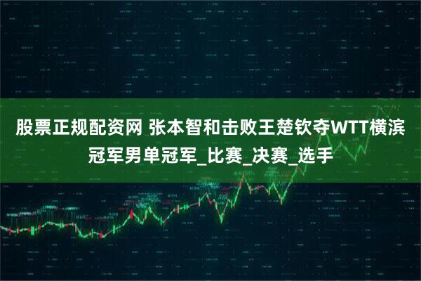 股票正规配资网 张本智和击败王楚钦夺WTT横滨冠军男单冠军_比赛_决赛_选手